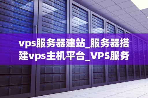 vps服务器建站_服务器搭建vps主机平台_VPS服务器建站全攻略