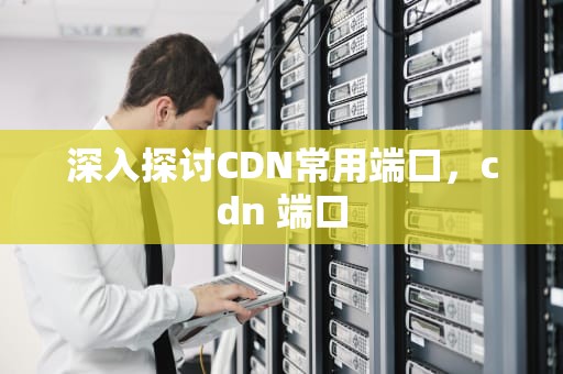 深入探讨CDN常用端口，cdn 端口