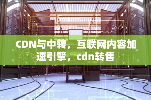 CDN与中转，互联网内容加速引擎，cdn转售