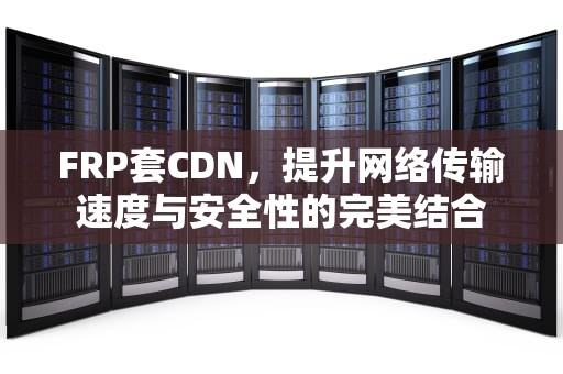 FRP套CDN，提升网络传输速度与安全性的完美结合
