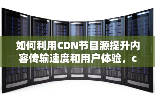 如何利用CDN节目源提升内容传输速度和用户体验，cdn视频节点