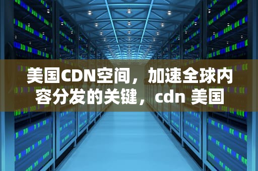 美国CDN空间，加速全球内容分发的关键，cdn 美国