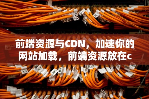 前端资源与CDN，加速你的网站加载，前端资源放在cdn上怎么部署