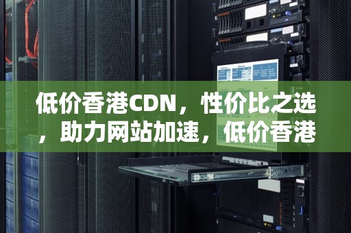 低价香港CDN，性价比之选，助力网站加速，低价香港服务器