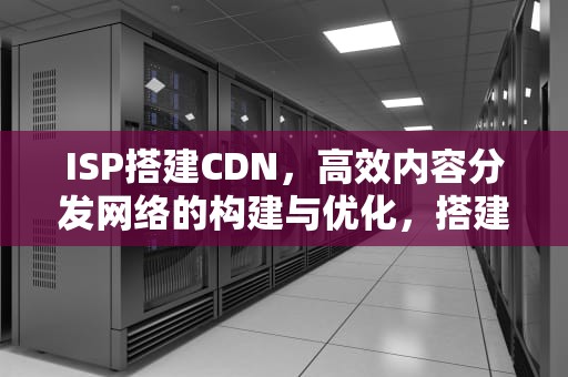 ISP搭建CDN，高效内容分发网络的构建与优化，搭建cdn要怎么配置