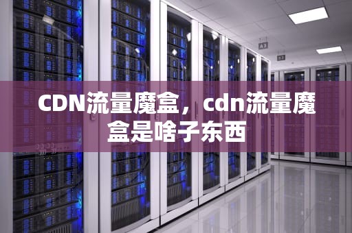 CDN流量魔盒，cdn流量魔盒是啥子东西