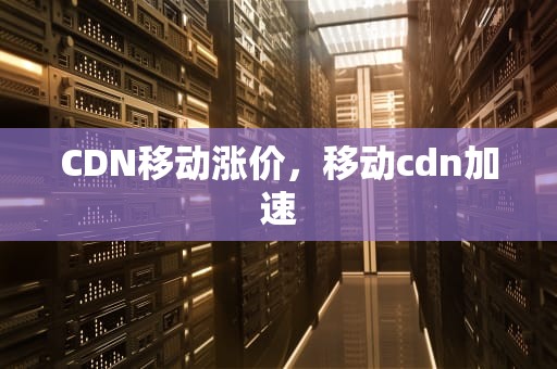 CDN移动涨价，移动cdn加速