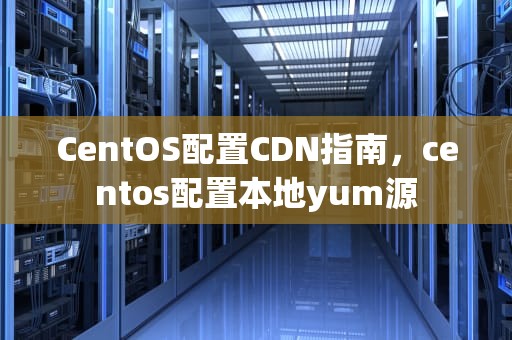 CentOS配置CDN指南，centos配置本地yum源
