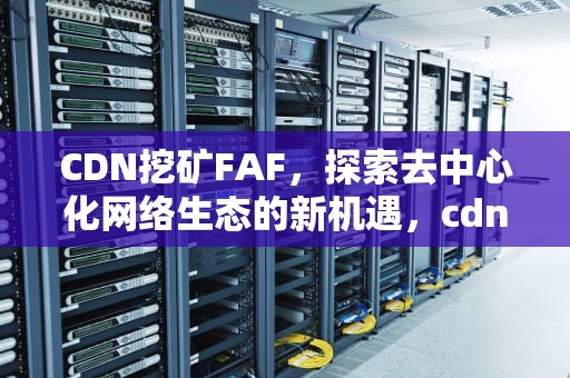CDN挖矿FAF，探索去中心化网络生态的新机遇，cdn挖矿能赚多少钱