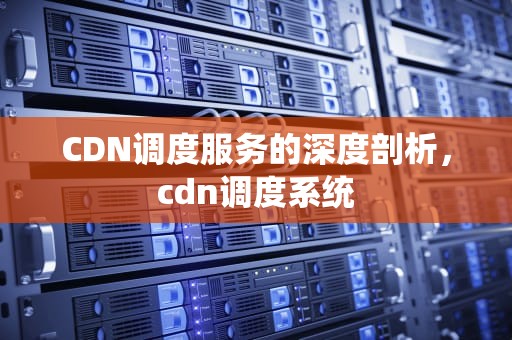 CDN调度服务的深度剖析，cdn调度系统