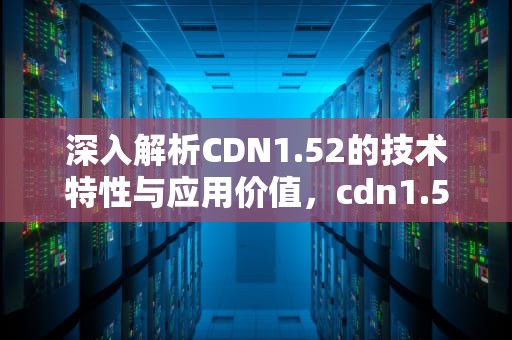 深入解析CDN1.52的技术特性与应用价值，cdn1.52mfei