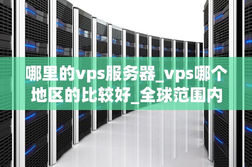 哪里的vps服务器_vps哪个地区的比较好_全球范围内的VPS服务器选择与应用