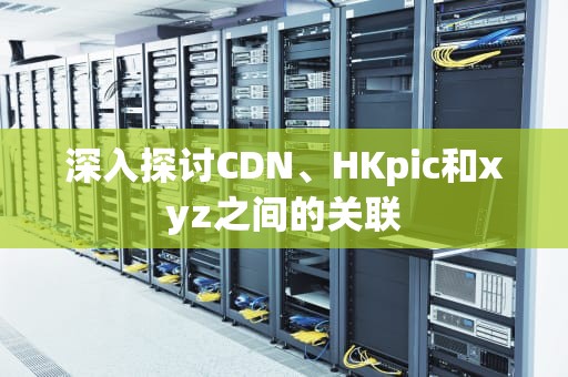 深入探讨CDN、HKpic和xyz之间的关联