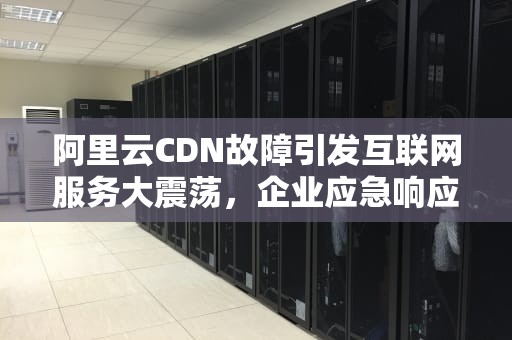 阿里云CDN故障引发互联网服务大震荡，企业应急响应能力面临考验，阿里cdn是什么