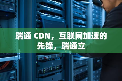 瑞通 CDN，互联网加速的先锋，瑞通立