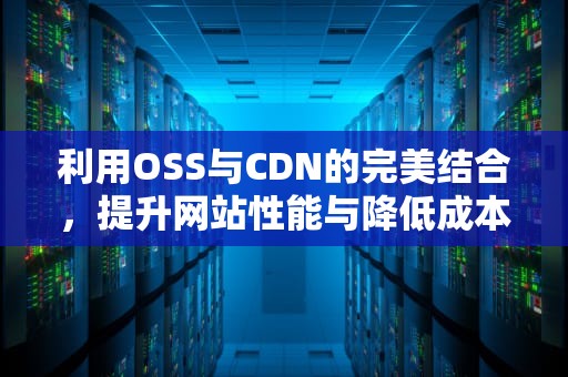 利用OSS与CDN的完美结合，提升网站性能与降低成本，oss+cdn