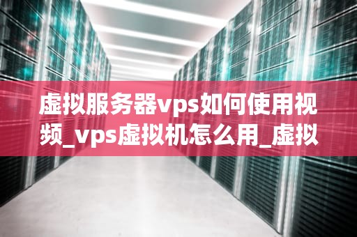 虚拟服务器vps如何使用视频_vps虚拟机怎么用_虚拟服务器VPS的使用方法详解