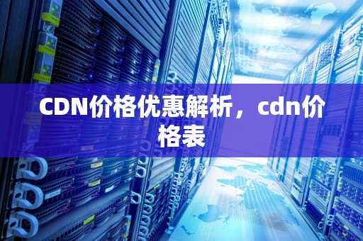 CDN价格优惠解析，cdn价格表
