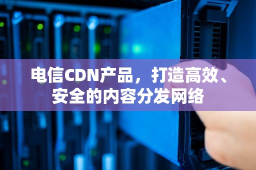 电信CDN产品，打造高效、安全的内容分发网络
