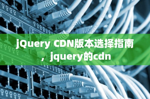 jQuery CDN版本选择指南，jquery的cdn