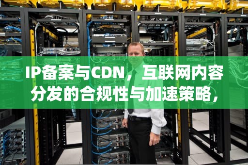 IP备案与CDN，互联网内容分发的合规性与加速策略，ip备案流程