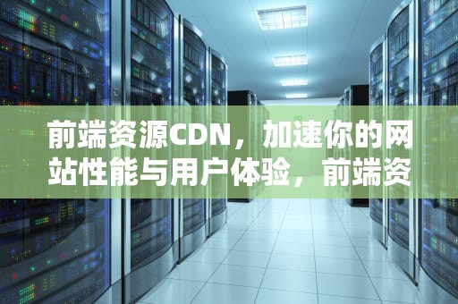 前端资源CDN，加速你的网站性能与用户体验，前端资源放在cdn上怎么部署