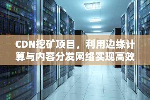 CDN挖矿项目，利用边缘计算与内容分发网络实现高效加密货币挖矿，cdn挖矿设备
