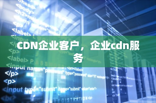 CDN企业客户，企业cdn服务