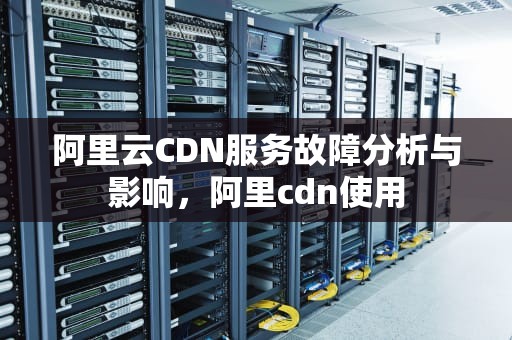 阿里云CDN服务故障分析与影响，阿里cdn使用