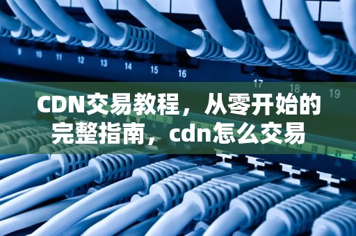 CDN交易教程，从零开始的完整指南，cdn怎么交易