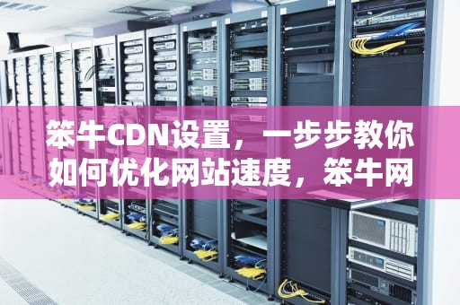 笨牛CDN设置，一步步教你如何优化网站速度，笨牛网cdn教程