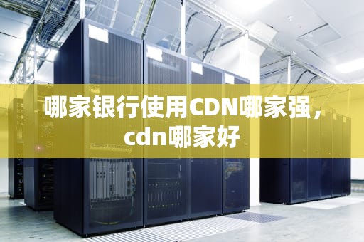 哪家银行使用CDN哪家强，cdn哪家好