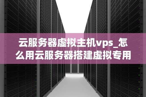 云服务器虚拟主机vps_怎么用云服务器搭建虚拟专用网络_云服务器虚拟主机VPS的全面解析