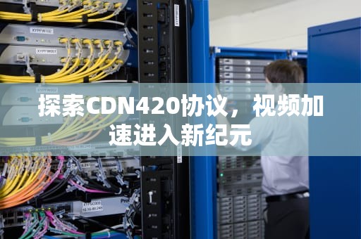 探索CDN420协议，视频加速进入新纪元