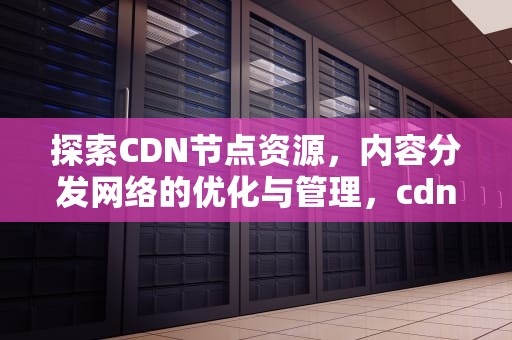 探索CDN节点资源，内容分发网络的优化与管理，cdn节点怎么用