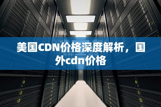美国CDN价格深度解析，国外cdn价格