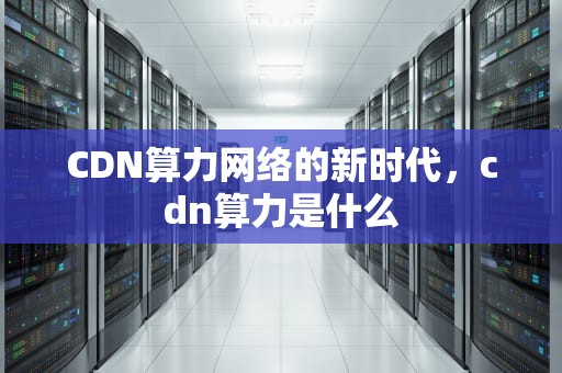 CDN算力网络的新时代，cdn算力是什么