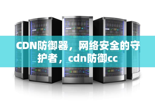 CDN防御器，网络安全的守护者，cdn防御cc