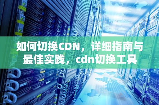 如何切换CDN，详细指南与最佳实践，cdn切换工具