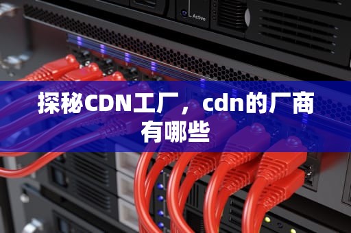 探秘CDN工厂，cdn的厂商有哪些