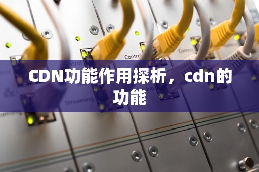 CDN功能作用探析，cdn的功能