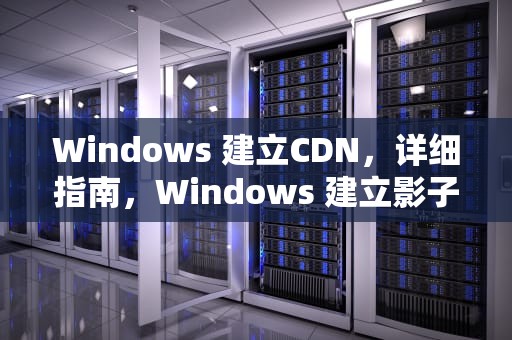 Windows 建立CDN，详细指南，Windows 建立影子账户