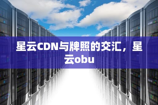 星云CDN与牌照的交汇，星云obu