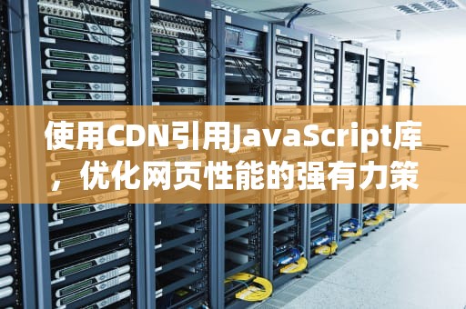 使用CDN引用JavaScript库，优化网页性能的强有力策略，cdn引入js