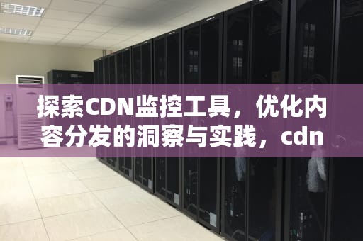 探索CDN监控工具，优化内容分发的洞察与实践，cdn监测