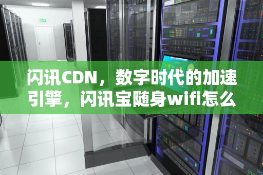 闪讯CDN，数字时代的加速引擎，闪讯宝随身wifi怎么样