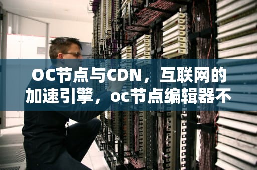 OC节点与CDN，互联网的加速引擎，oc节点编辑器不显示文字