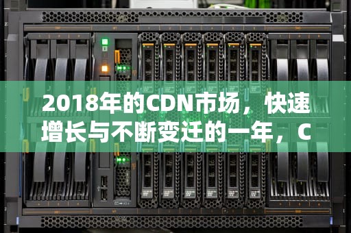 2018年的CDN市场，快速增长与不断变迁的一年，CDN市场规模