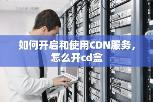 如何开启和使用CDN服务，怎么开cd盒