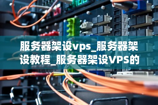 服务器架设vps_服务器架设教程_服务器架设VPS的全面指南